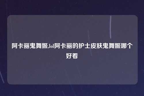 阿卡丽鬼舞姬,lol阿卡丽的护士皮肤鬼舞姬哪个好看