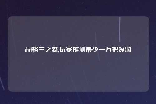dnf格兰之森,玩家推测最少一万把深渊