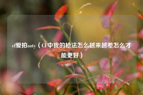 cf爱拍aoty（CF中我的枪法怎么越来越差怎么才能更好）