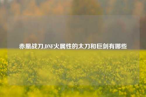 赤凰战刀,DNF火属性的太刀和巨剑有哪些