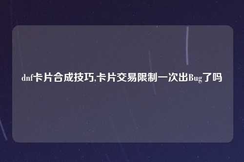 dnf卡片合成技巧,卡片交易限制一次出Bug了吗