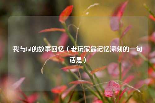 我与lol的故事回忆（老玩家最记忆深刻的一句话是）