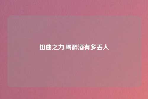 扭曲之力,喝醉酒有多丢人