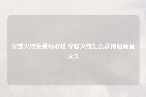 穿越火线免费领取枪,穿越火线怎么获得超新星永久