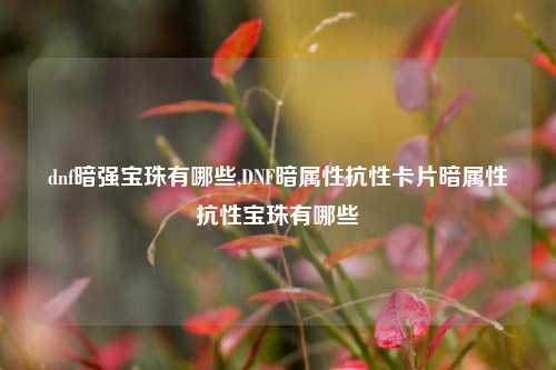 dnf暗强宝珠有哪些,DNF暗属性抗性卡片暗属性抗性宝珠有哪些