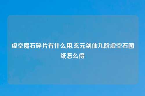 虚空魔石碎片有什么用,玄元剑仙九阶虚空石图纸怎么得