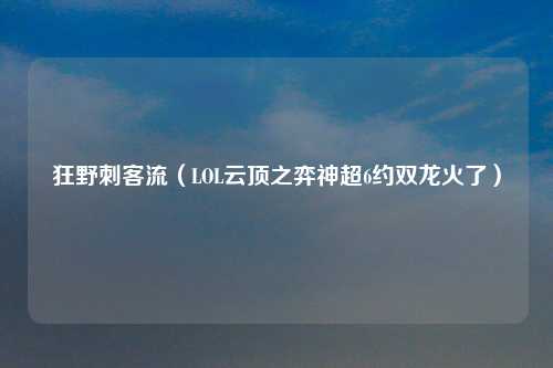 狂野刺客流（LOL云顶之弈神超6约双龙火了）