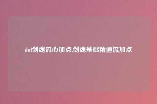 dnf剑魂流心加点,剑魂基础精通流加点