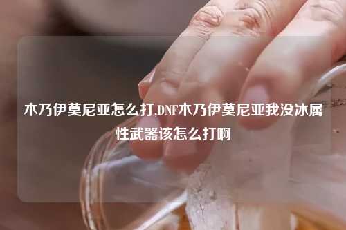 木乃伊莫尼亚怎么打,DNF木乃伊莫尼亚我没冰属性武器该怎么打啊