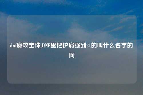 dnf魔攻宝珠,DNF里把护肩强到21的叫什么名字的啊