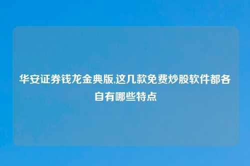 华安证券钱龙金典版,这几款免费炒股软件都各自有哪些特点