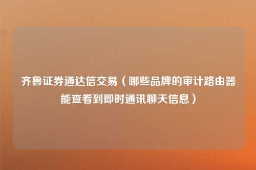 齐鲁证券通达信交易（哪些品牌的审计路由器能查看到即时通讯聊天信息）