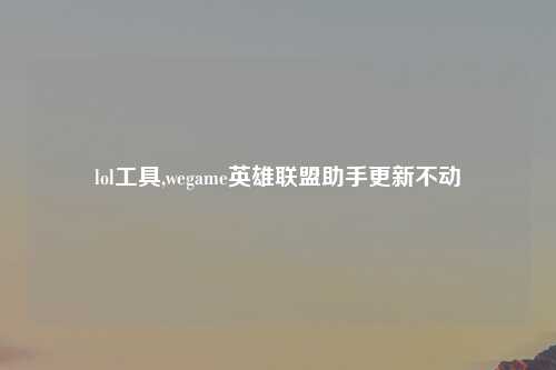 lol工具,wegame英雄联盟助手更新不动