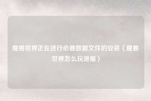 魔兽世界正在进行必要数据文件的安装（魔兽世界怎么玩港服）