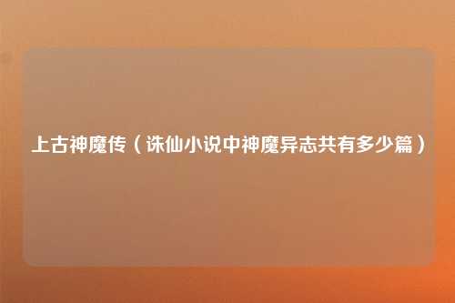 上古神魔传（诛仙小说中神魔异志共有多少篇）