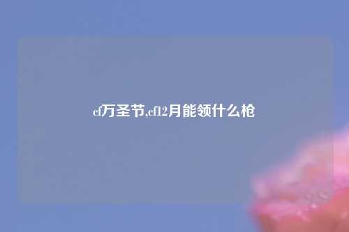 cf万圣节,cf12月能领什么枪