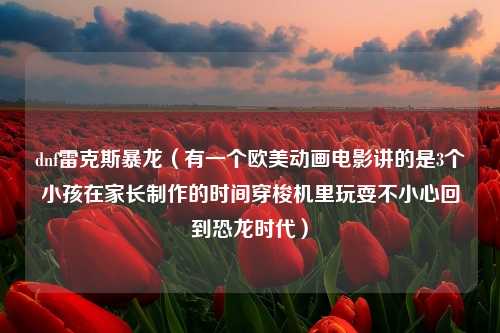 dnf雷克斯暴龙（有一个欧美动画电影讲的是3个小孩在家长制作的时间穿梭机里玩耍不小心回到恐龙时代）