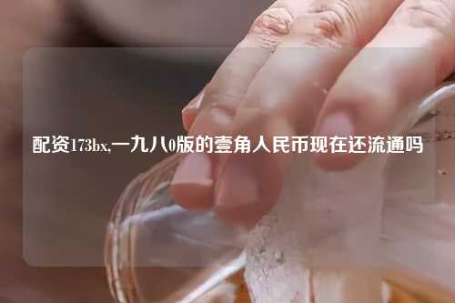 配资173bx,一九八0版的壹角人民币现在还流通吗