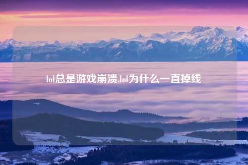 lol总是游戏崩溃,lol为什么一直掉线