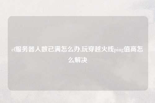 cf服务器人数已满怎么办,玩穿越火线ping值高怎么解决