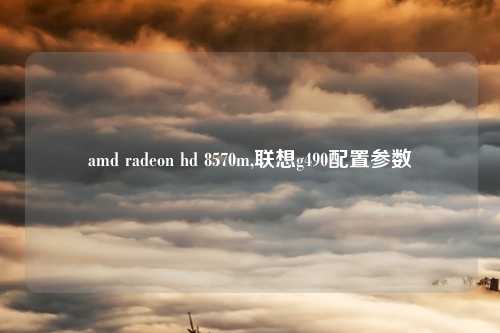 amd radeon hd 8570m,联想g490配置参数