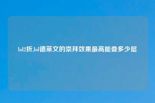 lol2折,lol德莱文的崇拜效果最高能叠多少层