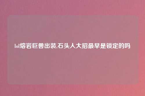 lol熔岩巨兽出装,石头人大招最早是锁定的吗