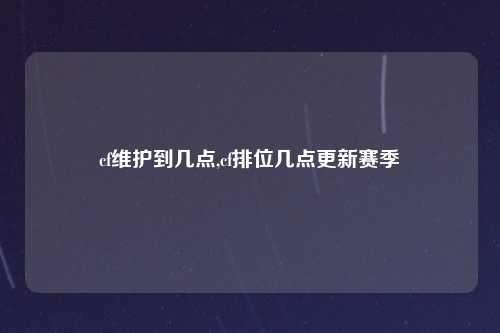 cf维护到几点,cf排位几点更新赛季