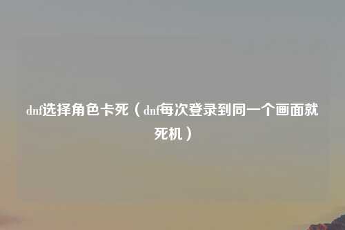 dnf选择角色卡死（dnf每次登录到同一个画面就死机）