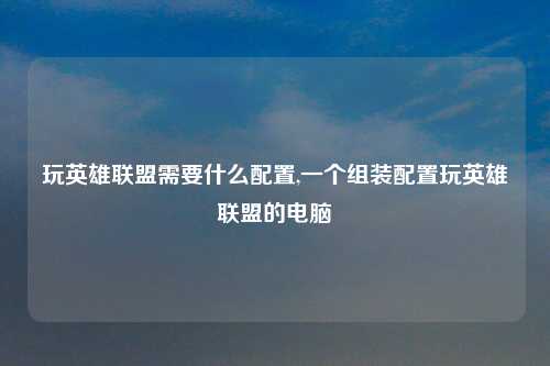 玩英雄联盟需要什么配置,一个组装配置玩英雄联盟的电脑