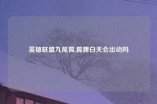 英雄联盟九尾狐,狐狸白天会出动吗