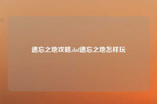 遗忘之地攻略,dnf遗忘之地怎样玩