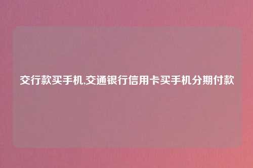 交行款买手机,交通银行信用卡买手机分期付款