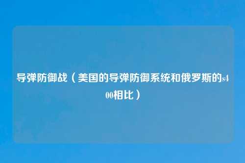 导弹防御战（美国的导弹防御系统和俄罗斯的s400相比）