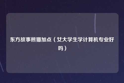 东方故事熊猫加点（女大学生学计算机专业好吗）