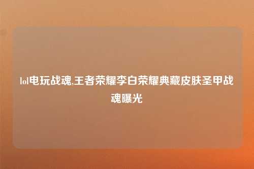 lol电玩战魂,王者荣耀李白荣耀典藏皮肤圣甲战魂曝光