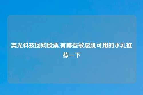 美光科技回购股票,有哪些敏感肌可用的水乳推荐一下