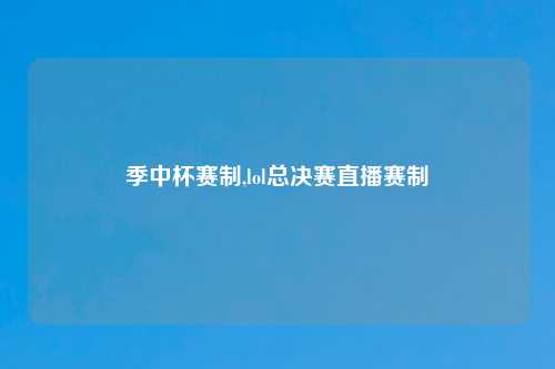 季中杯赛制,lol总决赛直播赛制