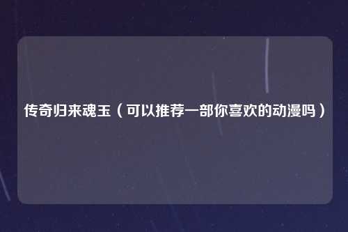 传奇归来魂玉（可以推荐一部你喜欢的动漫吗）