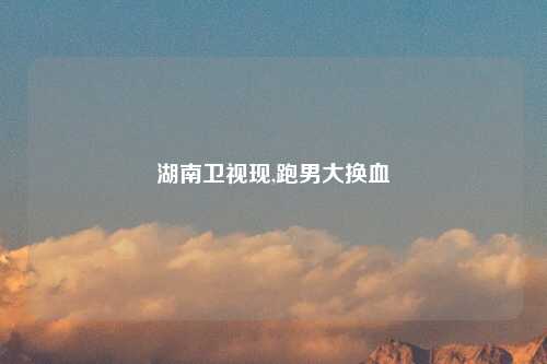 湖南卫视现,跑男大换血