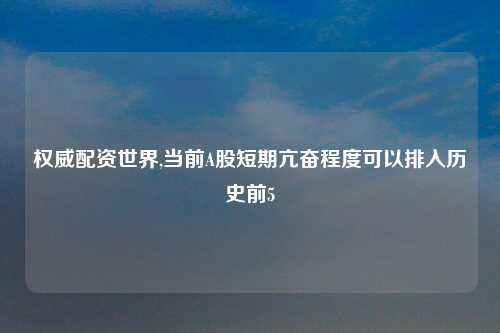 权威配资世界,当前A股短期亢奋程度可以排入历史前5