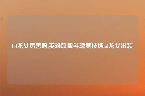 lol龙女厉害吗,英雄联盟斗魂竞技场ad龙女出装