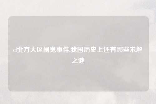 cf北方大区闹鬼事件,我国历史上还有哪些未解之谜