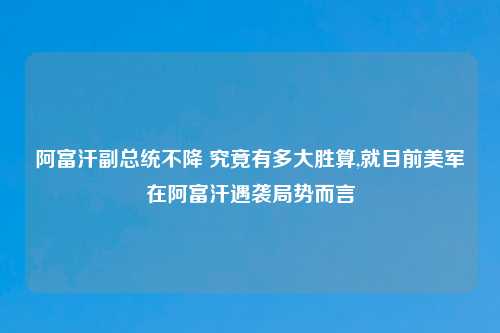 阿富汗副总统不降 究竟有多大胜算,就目前美军在阿富汗遇袭局势而言