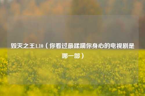 毁灭之王1.10（你看过最蹂躏你身心的电视剧是哪一部）