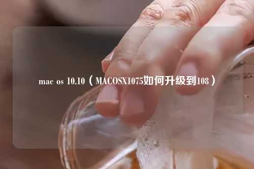 mac os 10.10（MACOSX1075如何升级到108）