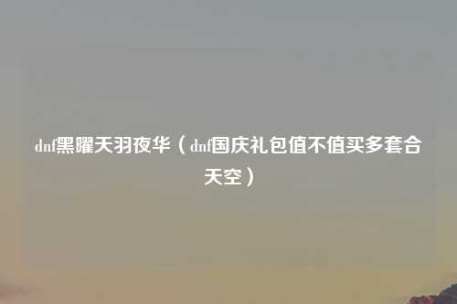 dnf黑曜天羽夜华（dnf国庆礼包值不值买多套合天空）
