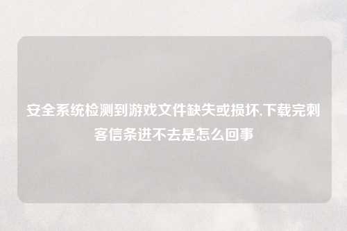 安全系统检测到游戏文件缺失或损坏,下载完刺客信条进不去是怎么回事