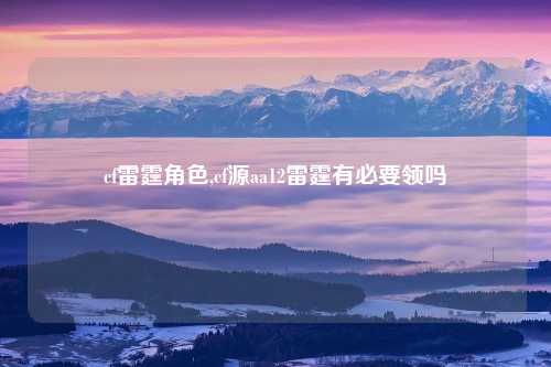 cf雷霆角色,cf源aa12雷霆有必要领吗