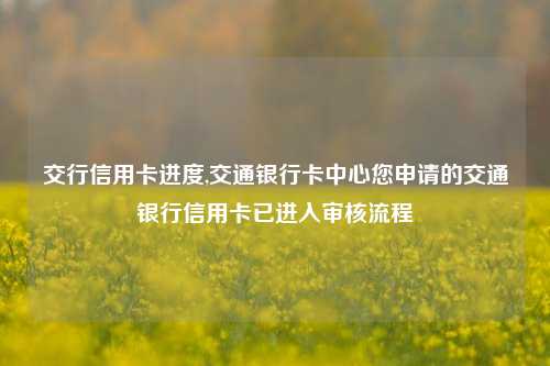 交行信用卡进度,交通银行卡中心您申请的交通银行信用卡已进入审核流程